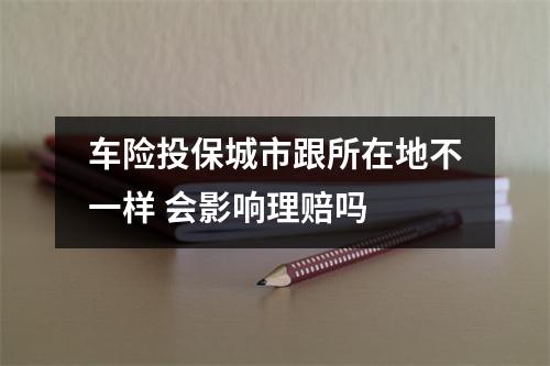 车险投保城市跟所在地不一样 会影响理赔吗 
