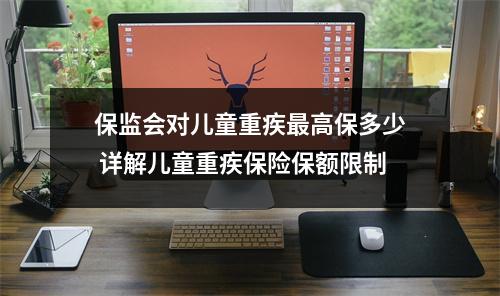保监会对儿童重疾最高保多少 详解儿童重疾保险保额限制