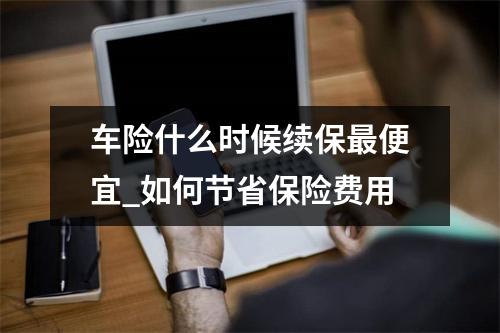 车险什么时候续保最便宜_如何节省保险费用