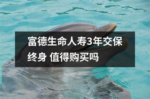 富德生命人寿3年交保终身 值得购买吗