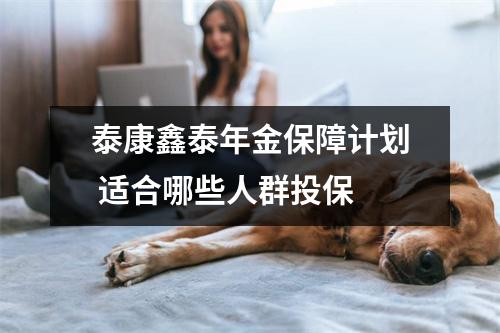 泰康鑫泰年金保障计划 适合哪些人群投保 