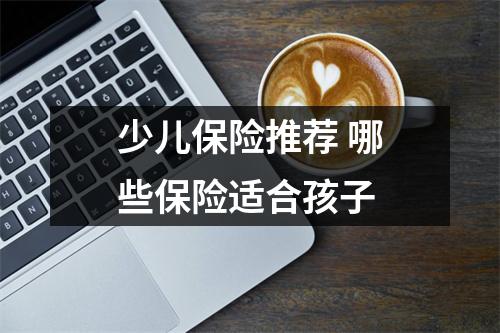 少儿保险推荐 哪些保险适合孩子 