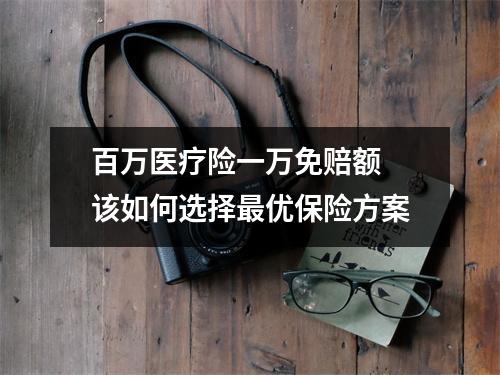 百万医疗险一万免赔额 该如何选择最优保险方案