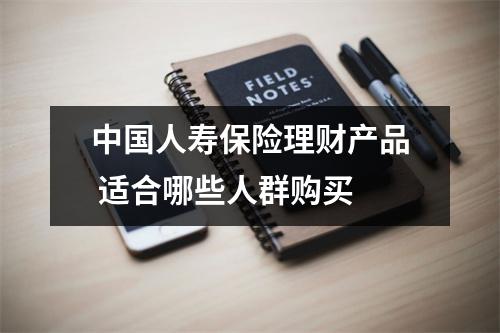 中国人寿保险理财产品 适合哪些人群购买 