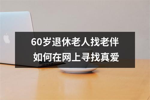 60岁退休老人找老伴 如何在网上寻找真爱