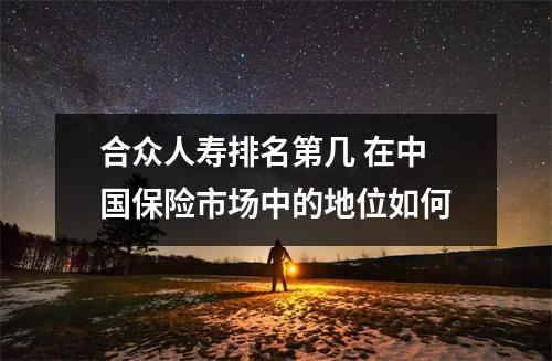 合众人寿排名第几 在中国保险市场中的地位如何
