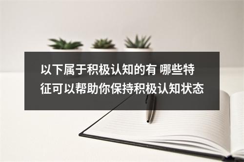 以下属于积极认知的有 哪些特征可以帮助你保持积极认知状态