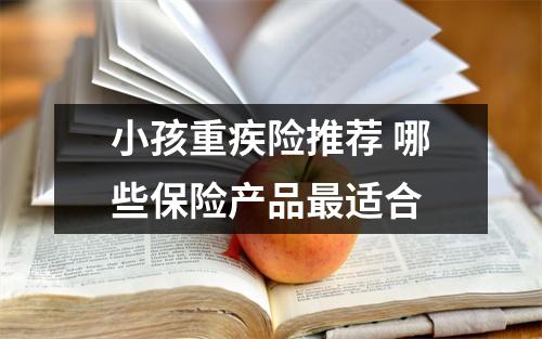小孩重疾险推荐 哪些保险产品最适合