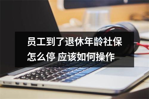 员工到了退休年龄社保怎么停 应该如何操作
