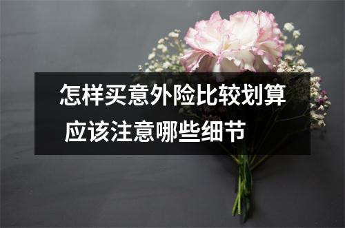 怎样买意外险比较划算 应该注意哪些细节