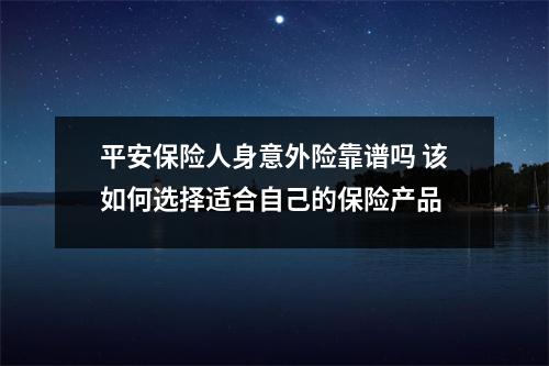 平安保险人身意外险靠谱吗 该如何选择适合自己的保险产品