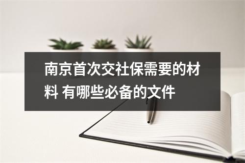 南京首次交社保需要的材料 有哪些必备的文件 