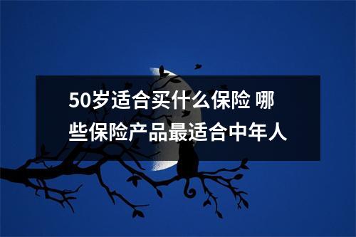 50岁适合买什么保险 哪些保险产品最适合中年人
