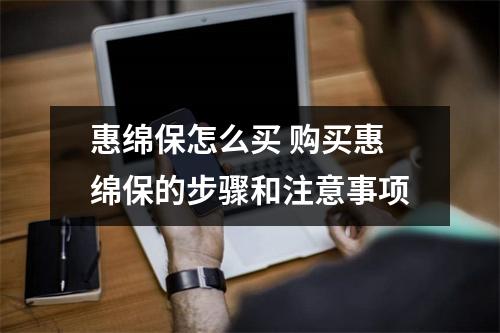 惠绵保怎么买 购买惠绵保的步骤和注意事项