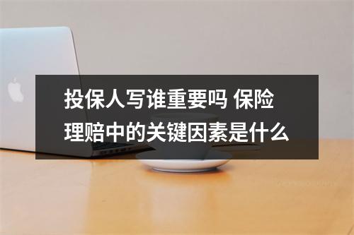 投保人写谁重要吗 保险理赔中的关键因素是什么