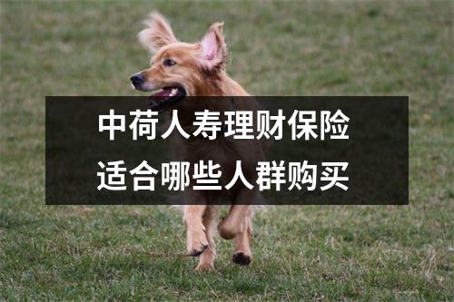 中荷人寿理财保险 适合哪些人群购买 