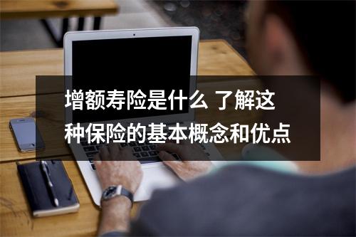 增额寿险是什么 了解这种保险的基本概念和优点