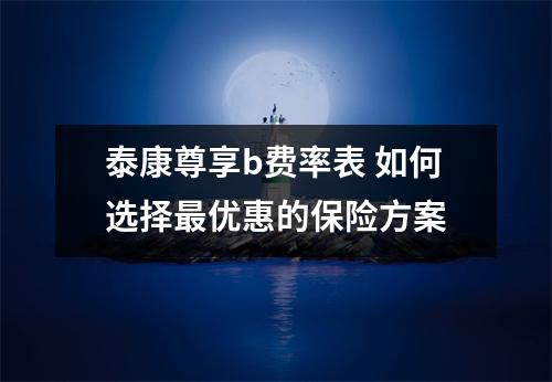 泰康尊享b费率表 如何选择最优惠的保险方案