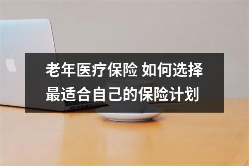 老年医疗保险 如何选择最适合自己的保险计划