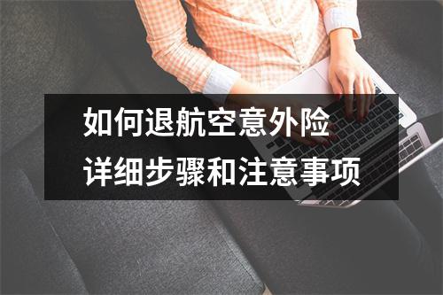 如何退航空意外险 详细步骤和注意事项
