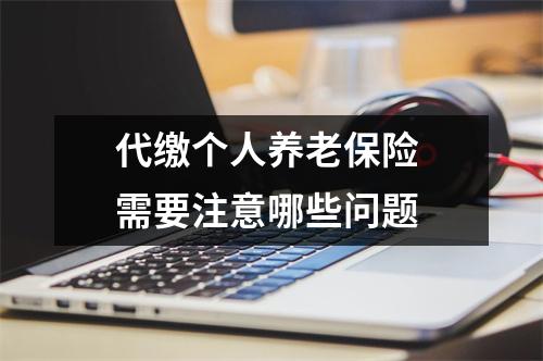 代缴个人养老保险 需要注意哪些问题 