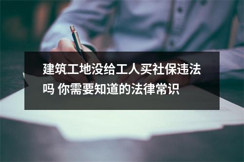 建筑工地没给工人买社保违法吗 你需要知道的法律常识