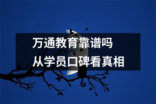 万通教育靠谱吗 从学员口碑看真相