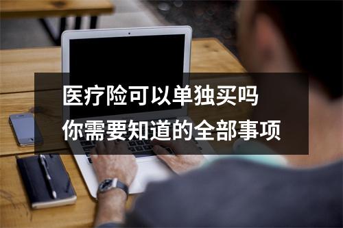 医疗险可以单独买吗 你需要知道的全部事项