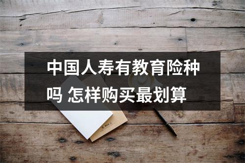 中国人寿有教育险种吗 怎样购买最划算