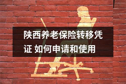陕西养老保险转移凭证 如何申请和使用