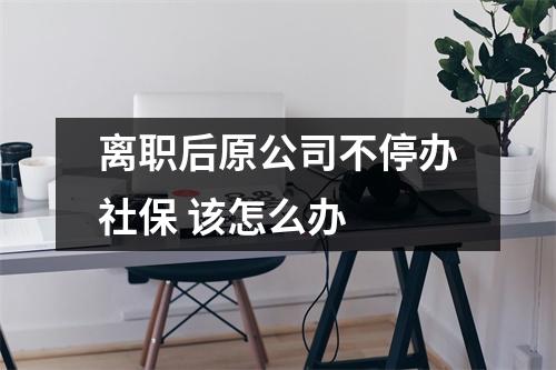 离职后原公司不停办社保 该怎么办 