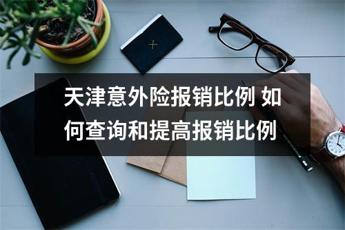 天津意外险报销比例 如何查询和提高报销比例