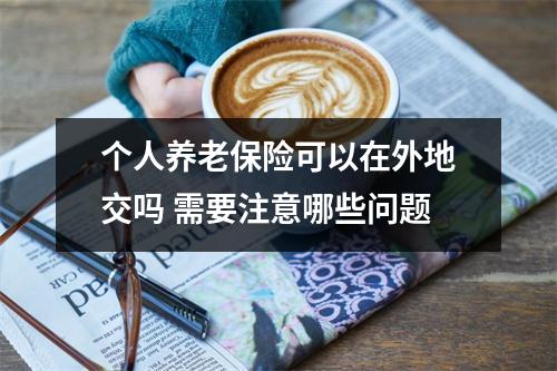 个人养老保险可以在外地交吗 需要注意哪些问题