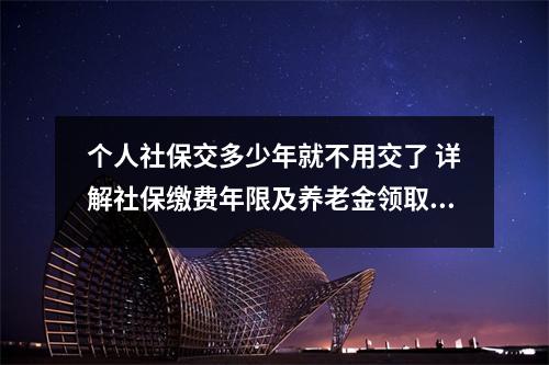 个人社保交多少年就不用交了 详解社保缴费年限及养老金领取条件