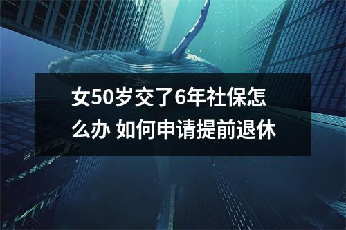 女50岁交了6年社保怎么办 如何申请提前退休