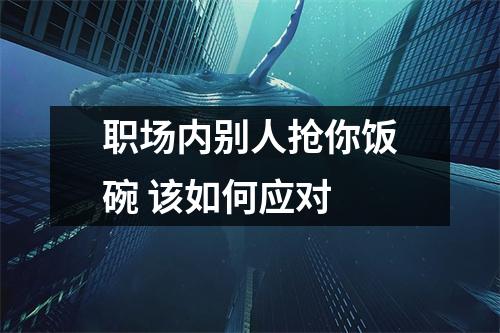 职场内别人抢你饭碗 该如何应对