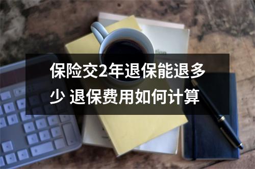 保险交2年退保能退多少 退保费用如何计算