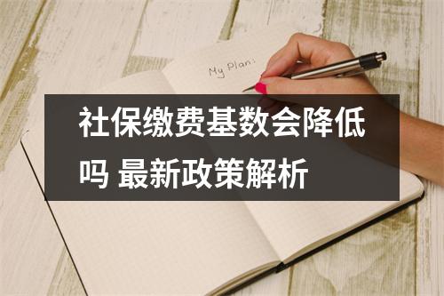 社保缴费基数会降低吗 最新政策解析