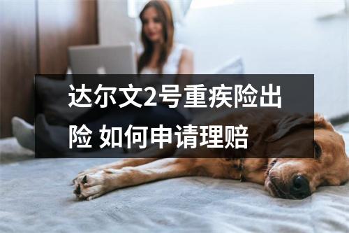 达尔文2号重疾险出险 如何申请理赔