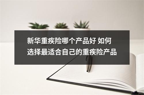 新华重疾险哪个产品好 如何选择最适合自己的重疾险产品