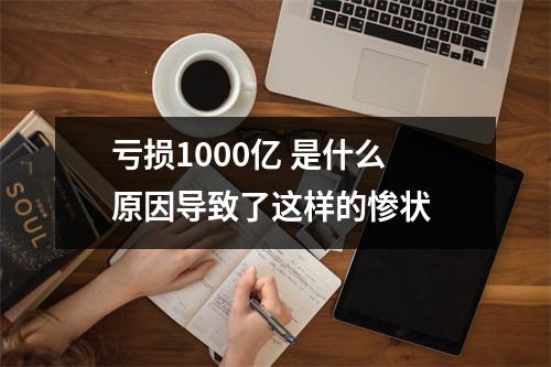 亏损1000亿 是什么原因导致了这样的惨状 