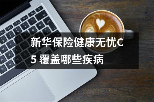 新华保险健康无忧C5 覆盖哪些疾病 