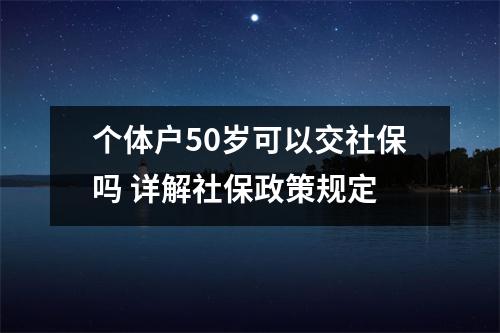 个体户50岁可以交社保吗 详解社保政策规定