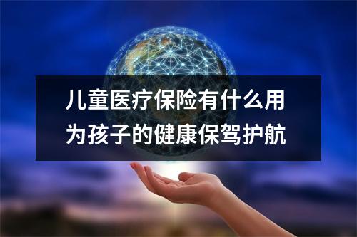儿童医疗保险有什么用 为孩子的健康保驾护航