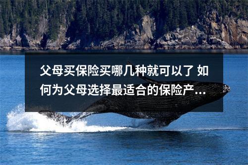 父母买保险买哪几种就可以了 如何为父母选择最适合的保险产品