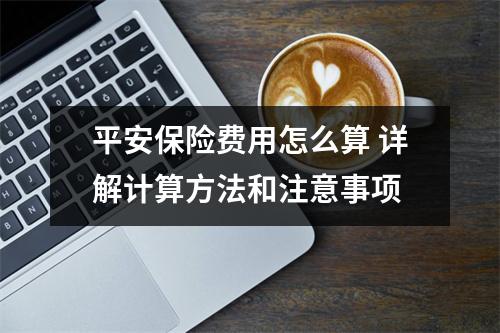 平安保险费用怎么算 详解计算方法和注意事项