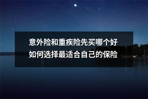意外险和重疾险先买哪个好 如何选择最适合自己的保险
