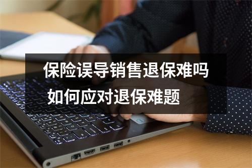 保险误导销售退保难吗 如何应对退保难题