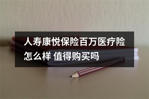 人寿康悦保险百万医疗险怎么样 值得购买吗 