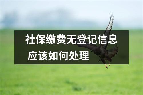 社保缴费无登记信息 应该如何处理 